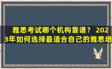 雅思考试哪个机构靠谱？ 2023年如何选择最适合自己的雅思培训机构